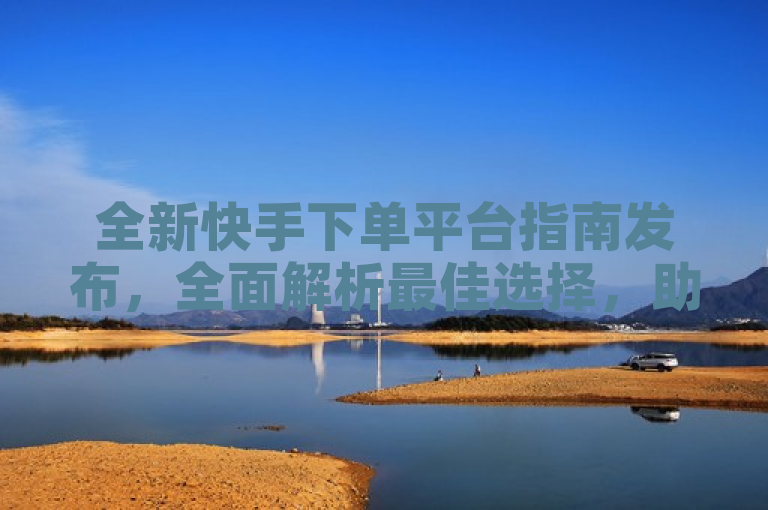 全新快手下单平台指南发布，全面解析最佳选择，助力新人高效入门！，简洁明了，直接点出了内容的主旨，即为新人提供全面的快手下单平台指南，帮助他们做出最佳选择并快速上手。同时，使用全新一词增加了时效性和吸引力，鼓励读者点击了解最新信息。