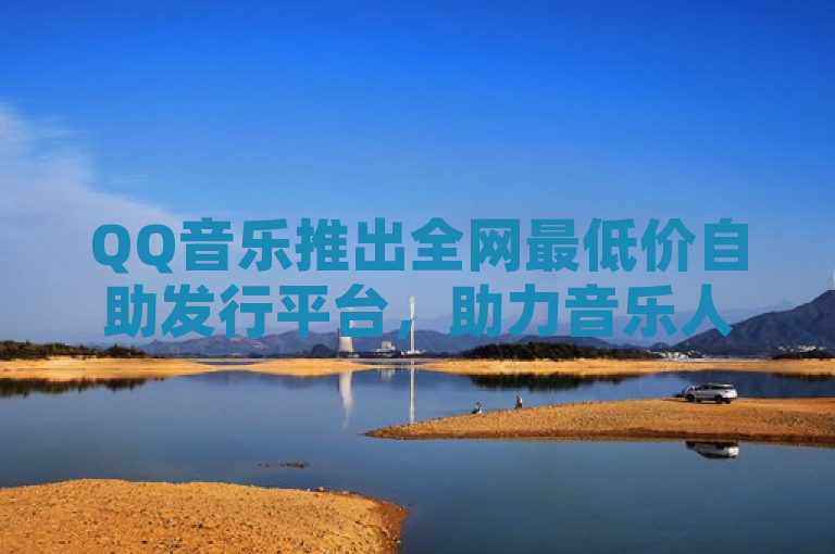 QQ音乐推出全网最低价自助发行平台，助力音乐人轻松成老板！