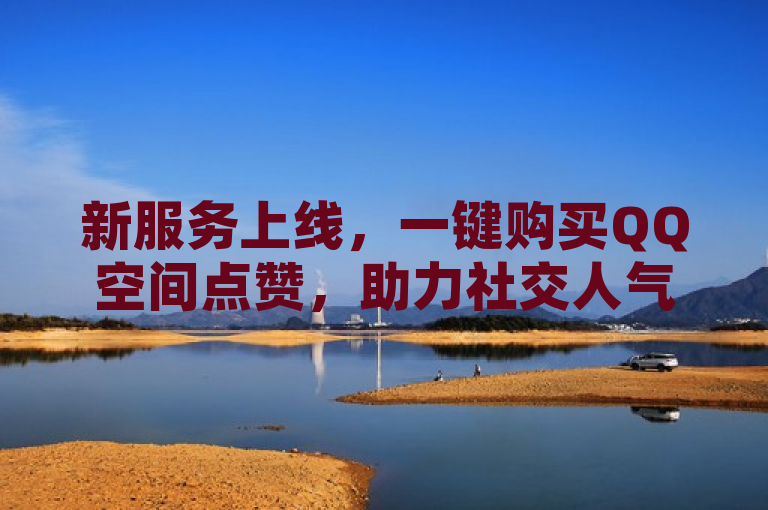 新服务上线，一键购买QQ空间点赞，助力社交人气飙升