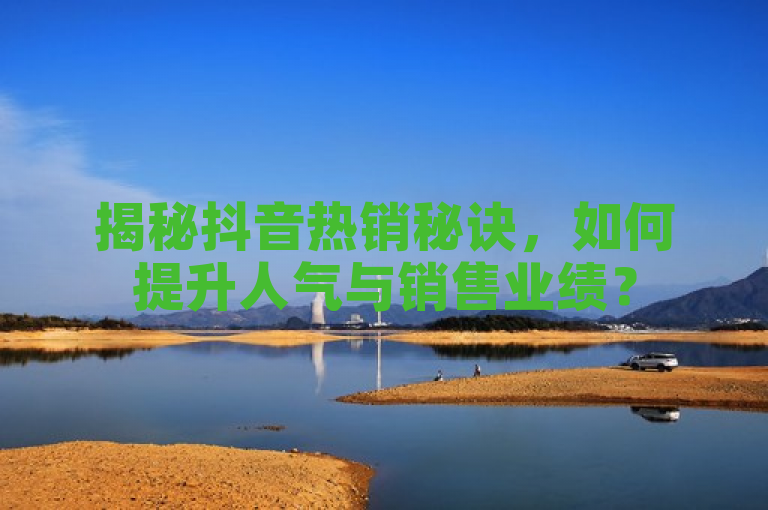 揭秘抖音热销秘诀，如何提升人气与销售业绩？