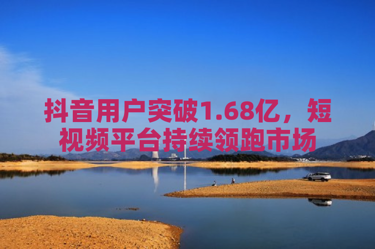 抖音用户突破1.68亿，短视频平台持续领跑市场