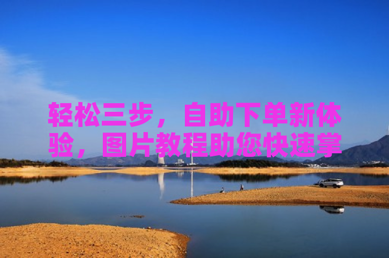 轻松三步，自助下单新体验，图片教程助您快速掌握