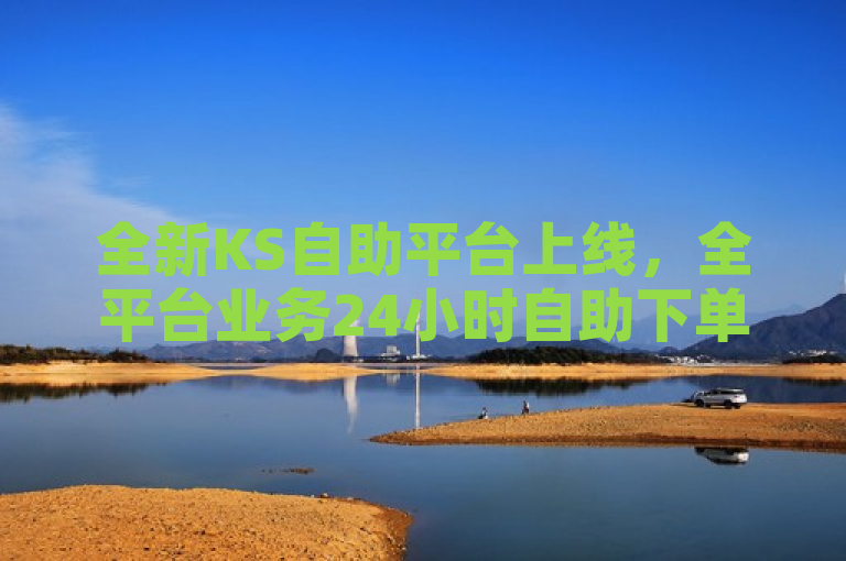 全新KS自助平台上线，全平台业务24小时自助下单，随时随地满足用户需求