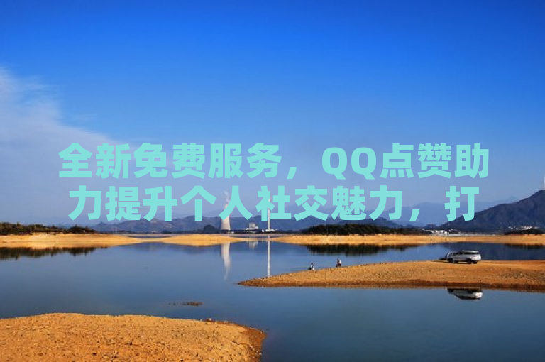 全新免费服务，QQ点赞助力提升个人社交魅力，打造独特个性名片！