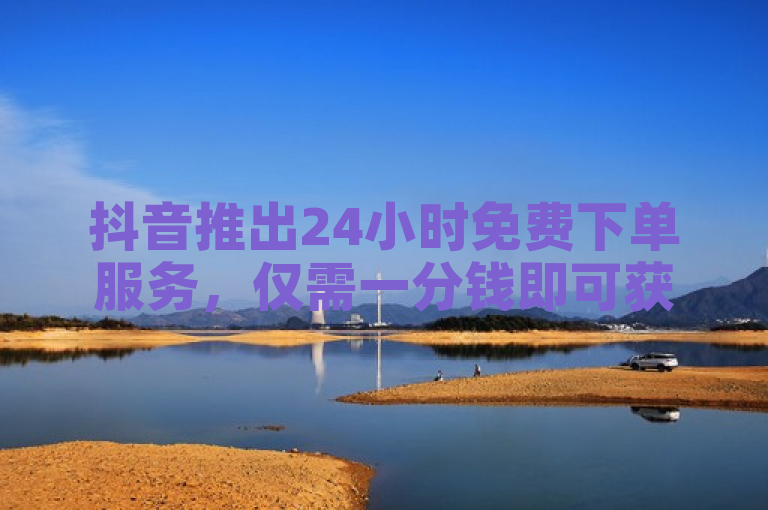 抖音推出24小时免费下单服务，仅需一分钱即可获得1万播放量