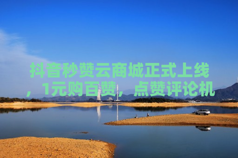 抖音秒赞云商城正式上线，1元购百赞，点赞评论机器人自助下单服务引关注