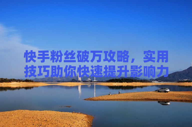快手粉丝破万攻略，实用技巧助你快速提升影响力