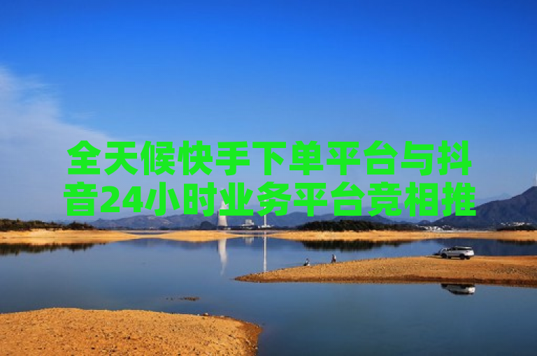 全天候快手下单平台与抖音24小时业务平台竞相推出新功能