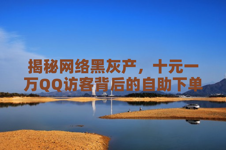 揭秘网络黑灰产，十元一万QQ访客背后的自助下单平台与风险，揭示了网络上存在的一种非法或灰色产业现象，即通过非法手段（如自动刷新、虚假账号等）来人为增加QQ空间的访客数量，以满足某些用户对于高人气的需求。同时，该标题也暗示了这种服务可能存在的风险，比如账号被封禁、个人信息泄露等。
