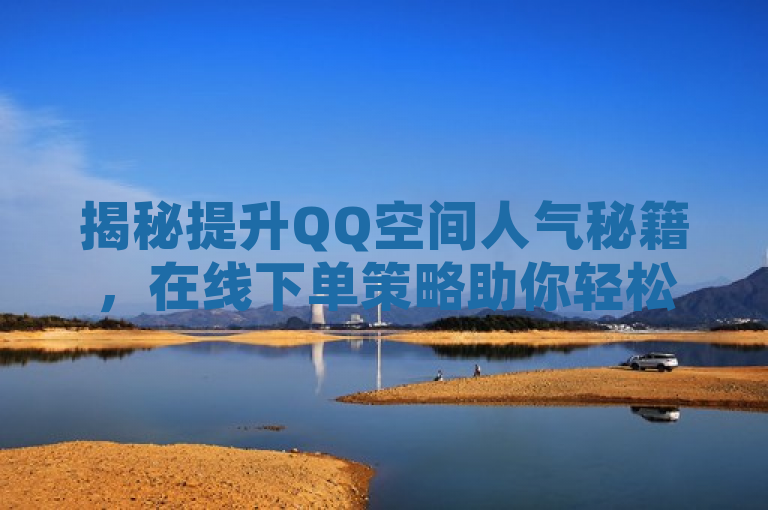 揭秘提升QQ空间人气秘籍，在线下单策略助你轻松增访问量！