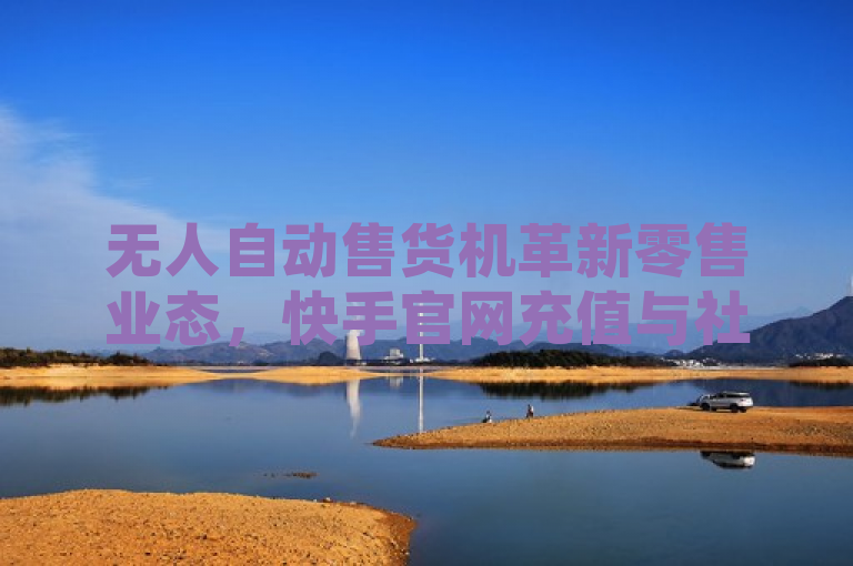 无人自动售货机革新零售业态，快手官网充值与社交增值服务并行，融合了无人自动售货机的零售创新、快手平台的数字服务扩展（包括官网充值入口的设立），以及针对QQ空间访客量和快手亲密值购买等社交互动增值服务的兴起，展现了科技如何推动传统商业模式转型并丰富网络社交生态。