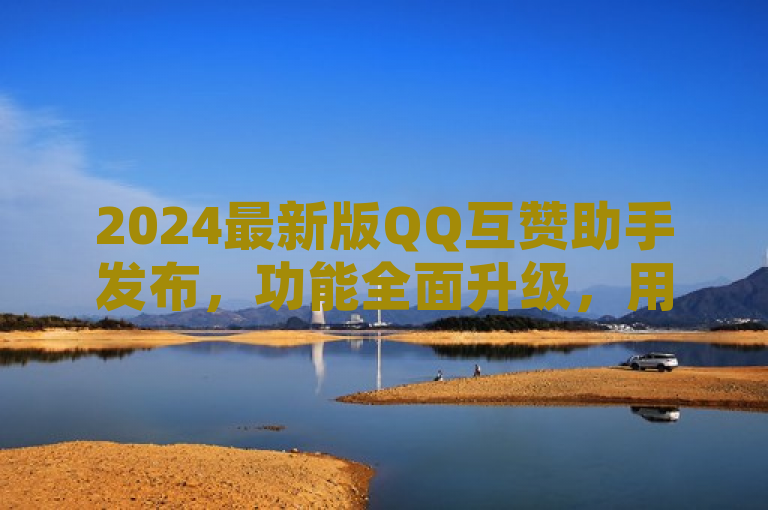 2024最新版QQ互赞助手发布，功能全面升级，用户体验再优化，简洁明了地概括了新闻的核心内容，即QQ互赞助手在2024年推出了最新版本，并且在功能和用户体验上进行了全面的升级和优化。这样的标题既符合新闻标题的规范要求，又能够吸引读者的注意力，让他们对新闻内容产生兴趣。