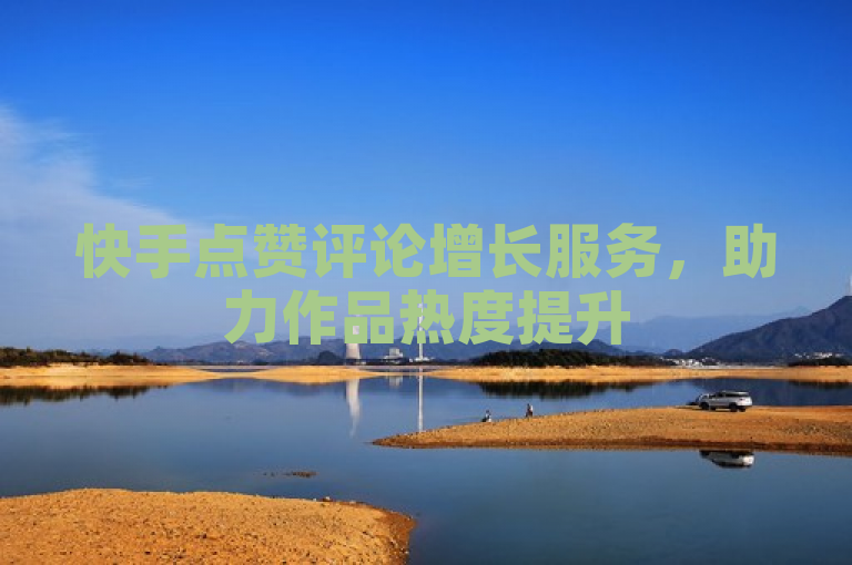 快手点赞评论增长服务，助力作品热度提升