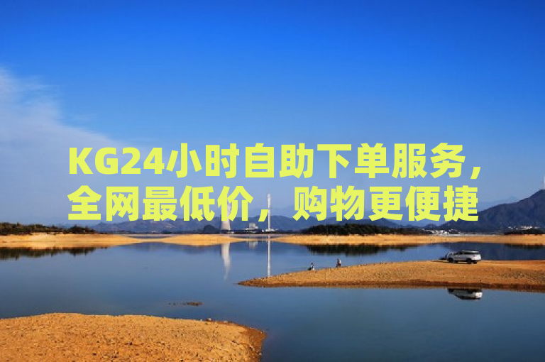 KG24小时自助下单服务，全网最低价，购物更便捷！