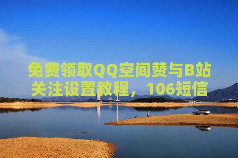 免费领取QQ空间赞与B站关注设置教程,106短信平台及游戏点卡批发服务一览