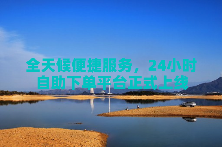 全天候便捷服务，24小时自助下单平台正式上线