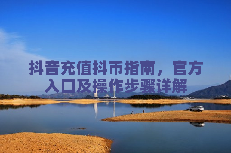 抖音充值抖币指南，官方入口及操作步骤详解
