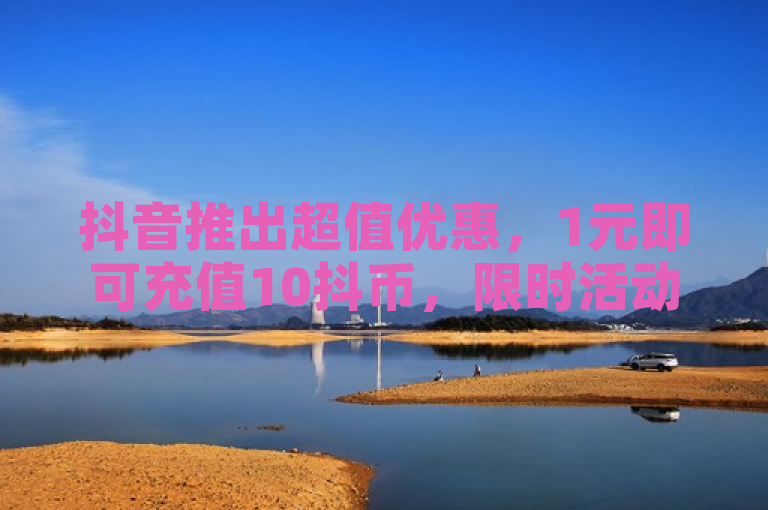 抖音推出超值优惠，1元即可充值10抖币，限时活动不容错过！