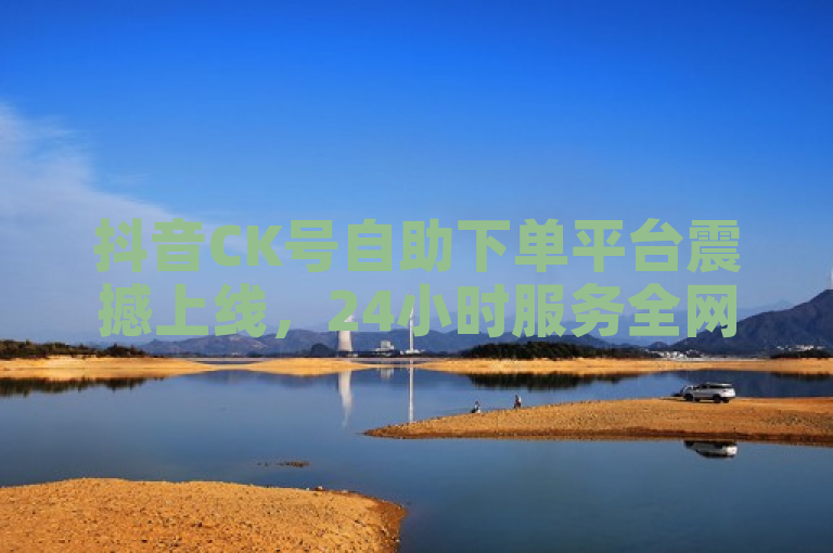抖音CK号自助下单平台震撼上线，24小时服务全网最低价，仅需1元即可获200赞！