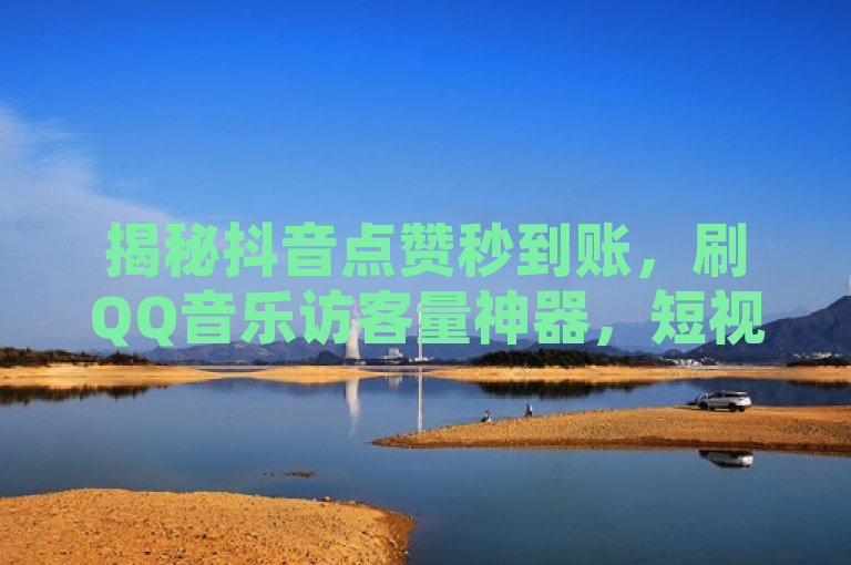 揭秘抖音点赞秒到账，刷QQ音乐访客量神器，短视频平台火热背后的隐秘操作