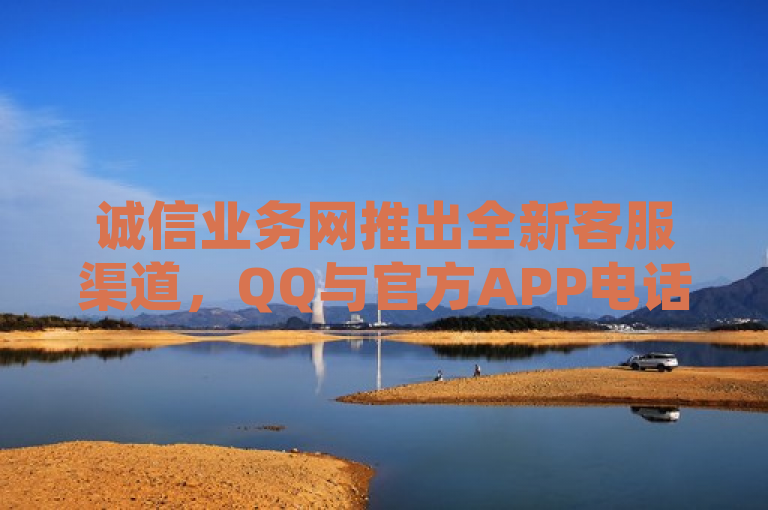 诚信业务网推出全新客服渠道,QQ与官方APP电话服务全面升级