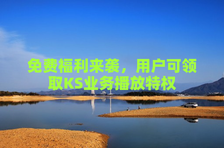 免费福利来袭，用户可领取KS业务播放特权