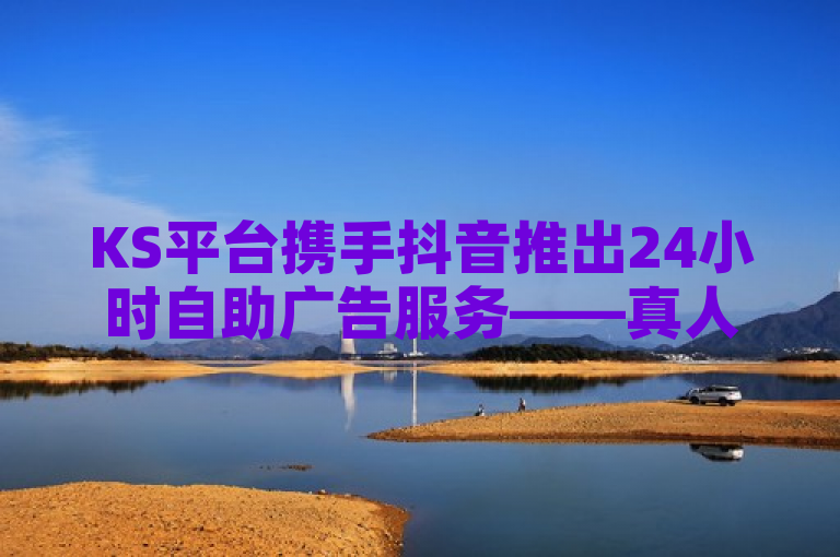 KS平台携手抖音推出24小时自助广告服务——真人互动业务震撼登场
