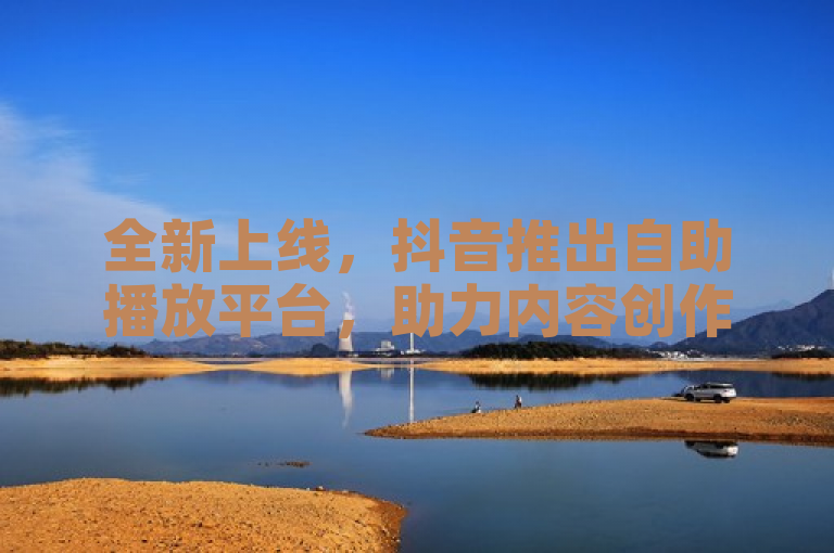 全新上线，抖音推出自助播放平台，助力内容创作者轻松提升曝光率