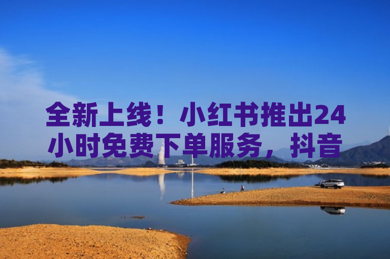 全新上线！小红书推出24小时免费下单服务，抖音与快手业务实现全天候卡盟对接