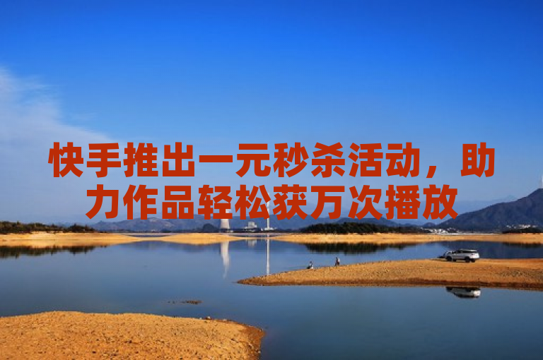 快手推出一元秒杀活动，助力作品轻松获万次播放