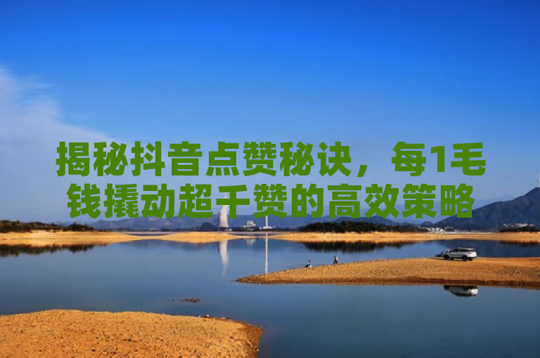 揭秘抖音点赞秘诀，每1毛钱撬动超千赞的高效策略！