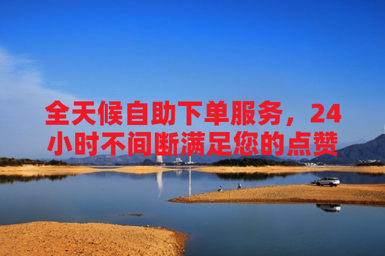 全天候自助下单服务，24小时不间断满足您的点赞需求