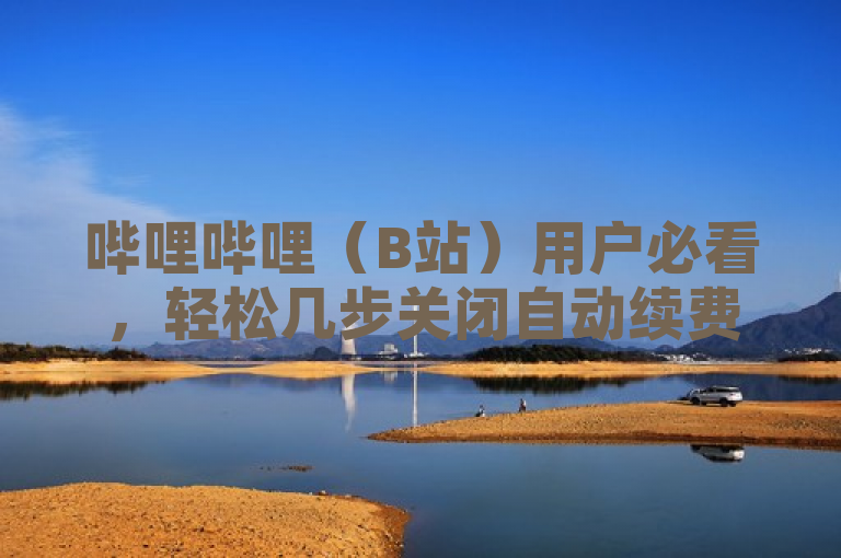 哔哩哔哩（B站）用户必看，轻松几步关闭自动续费功能