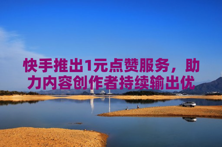 快手推出1元点赞服务，助力内容创作者持续输出优质干货