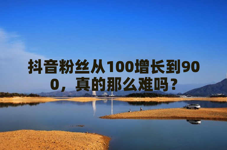 抖音粉丝从100增长到900，真的那么难吗？