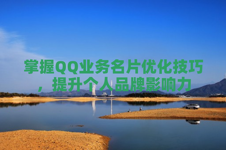 掌握QQ业务名片优化技巧，提升个人品牌影响力