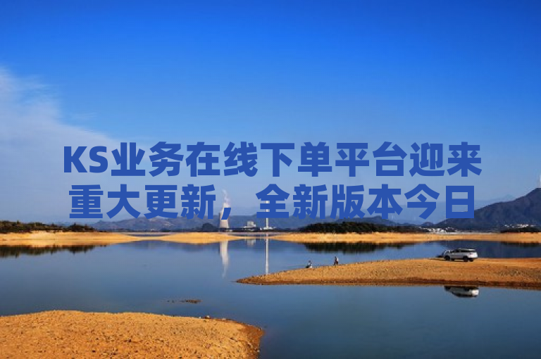 KS业务在线下单平台迎来重大更新，全新版本今日正式上线