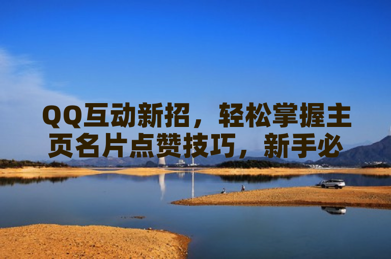 QQ互动新招，轻松掌握主页名片点赞技巧，新手必看！