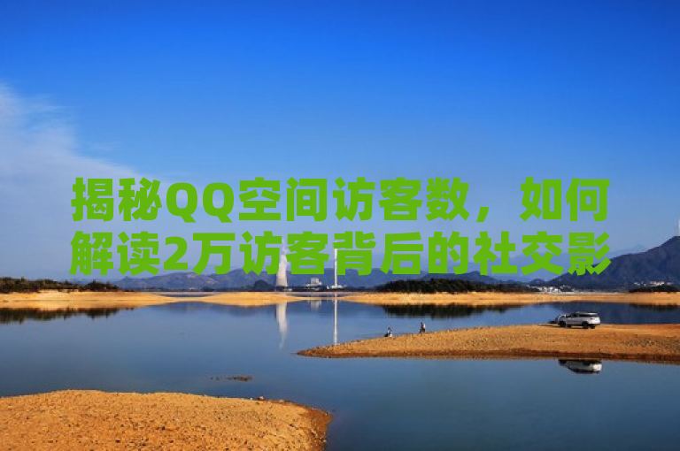 揭秘QQ空间访客数，如何解读2万访客背后的社交影响力？