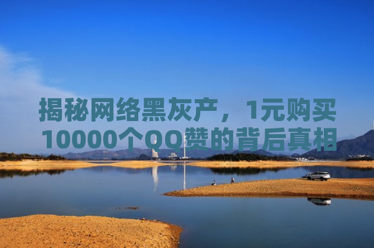 揭秘网络黑灰产，1元购买10000个QQ赞的背后真相
