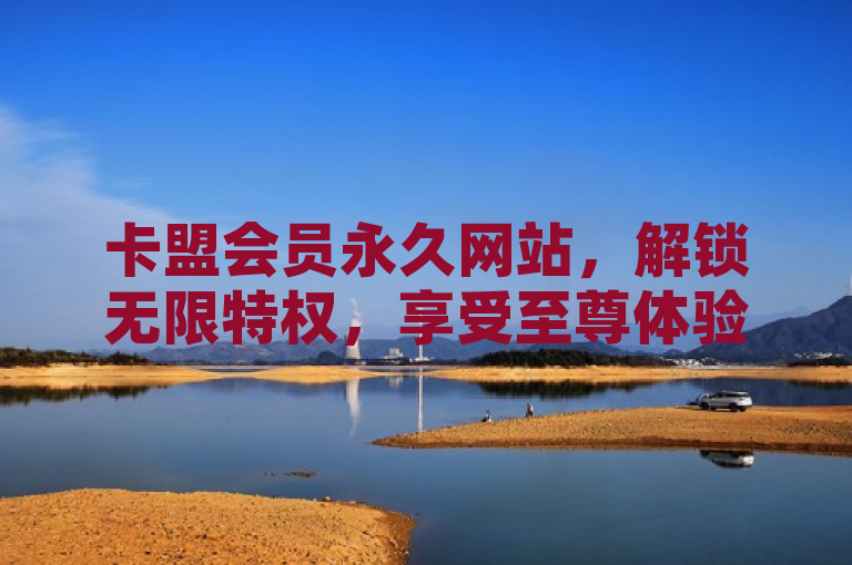 卡盟会员永久网站，解锁无限特权，享受至尊体验