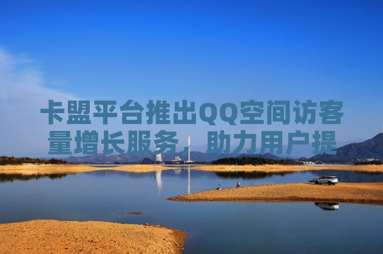 卡盟平台推出QQ空间访客量增长服务，助力用户提升社交影响力