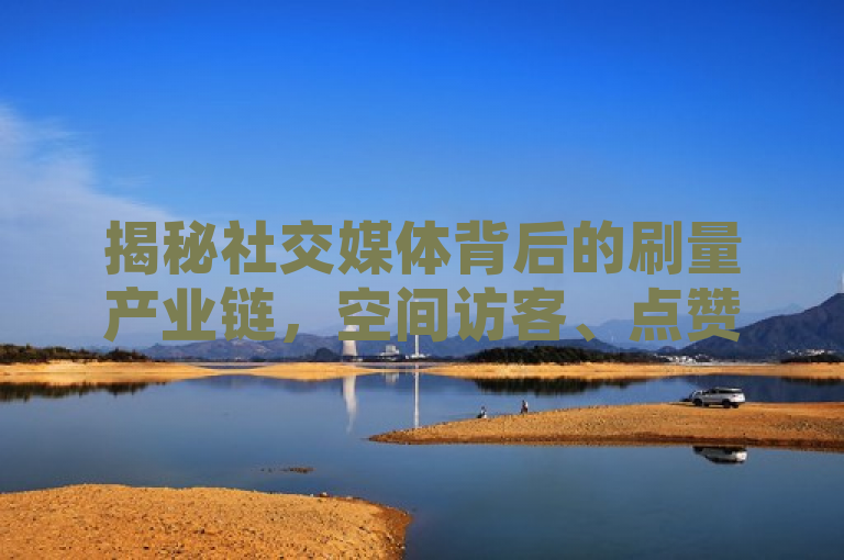揭秘社交媒体背后的刷量产业链,空间访客、点赞服务暗藏利益链