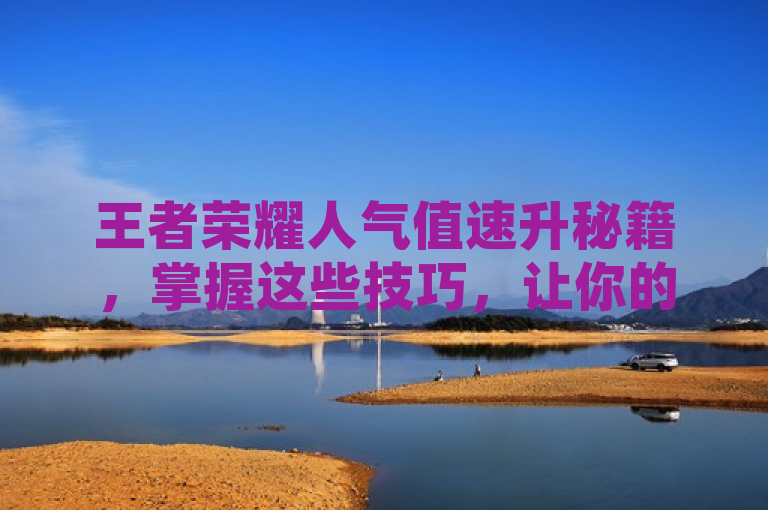王者荣耀人气值速升秘籍，掌握这些技巧，让你的游戏角色更受欢迎，简洁明了地概括了文章的主题，即提供快速提升王者荣耀玩家人气值的方法和技巧，同时暗示这些技巧可以帮助玩家增强游戏内的社交影响力。这样的标题能够吸引希望提高自己人气值的玩家阅读。