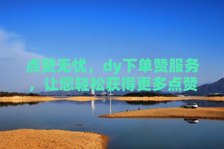 点赞无忧，dy下单赞服务，让您轻松获得更多点赞！