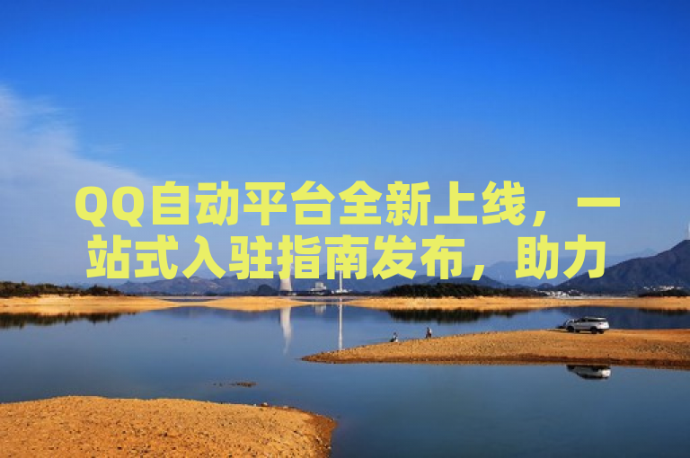 QQ自动平台全新上线，一站式入驻指南发布，助力开发者轻松接入