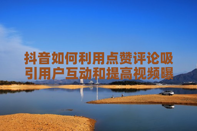 抖音如何利用点赞评论吸引用户互动和提高视频曝光率？