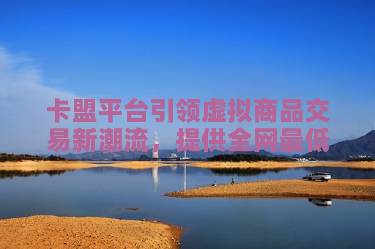 卡盟平台引领虚拟商品交易新潮流，提供全网最低价快手作品双击服务。