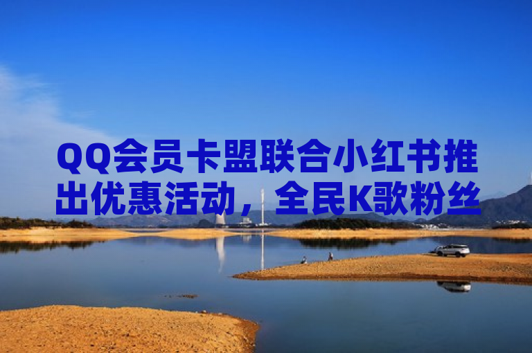 QQ会员卡盟联合小红书推出优惠活动，全民K歌粉丝业务火热进行中，快手播放量免费领取，简洁明了地介绍了活动内容。
