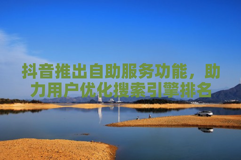 抖音推出自助服务功能，助力用户优化搜索引擎排名
